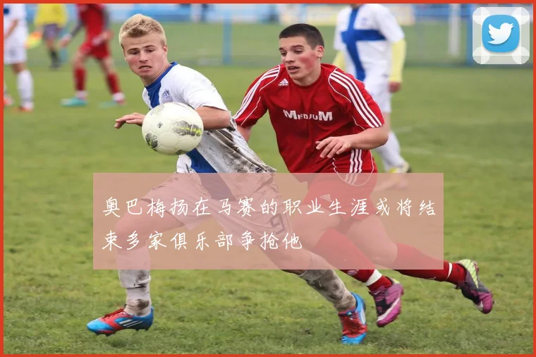 奥巴梅扬在马赛的职业生涯或将结束多家俱乐部争抢他