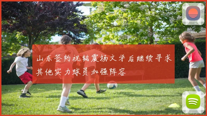 山东签约祝铭震杨文学后继续寻求其他实力球员加强阵容