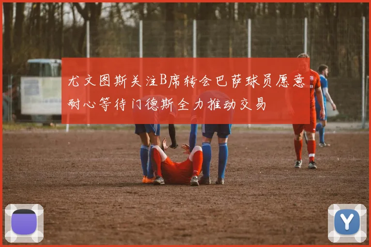 尤文图斯关注B席转会巴萨球员愿意耐心等待门德斯全力推动交易