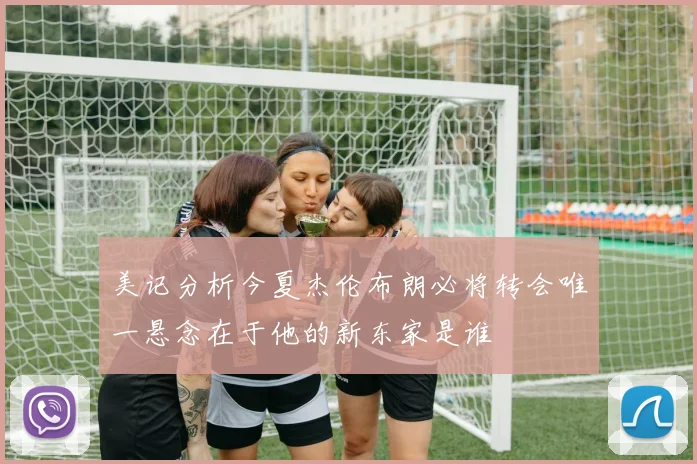 美记分析今夏杰伦布朗必将转会唯一悬念在于他的新东家是谁