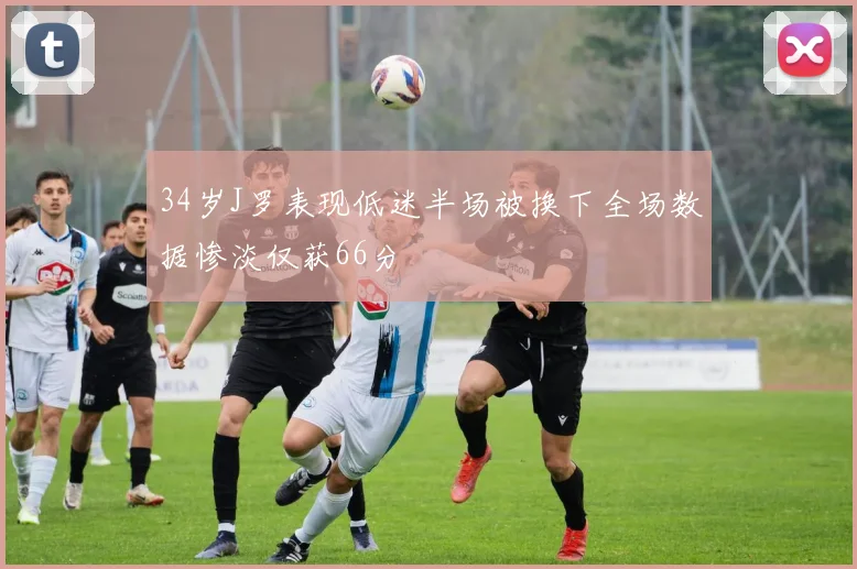 34岁J罗表现低迷半场被换下全场数据惨淡仅获66分