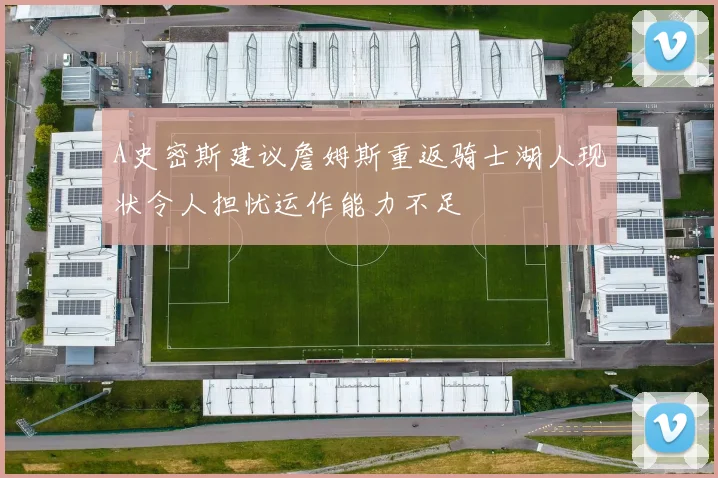 A史密斯建议詹姆斯重返骑士湖人现状令人担忧运作能力不足