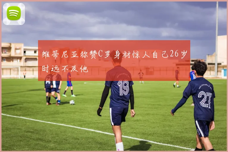 维蒂尼亚称赞C罗身材惊人自己26岁时远不及他