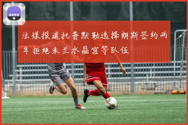 法媒报道托普默勒选择朗斯签约两年拒绝米兰水晶宫等队伍