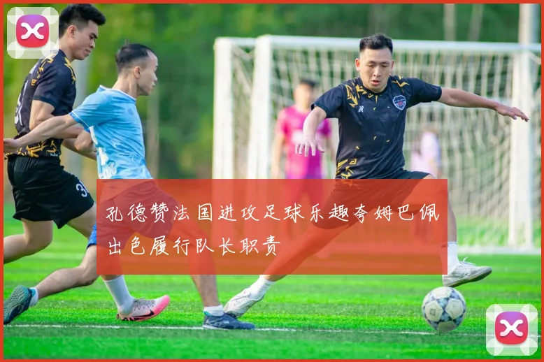 孔德赞法国进攻足球乐趣夸姆巴佩出色履行队长职责