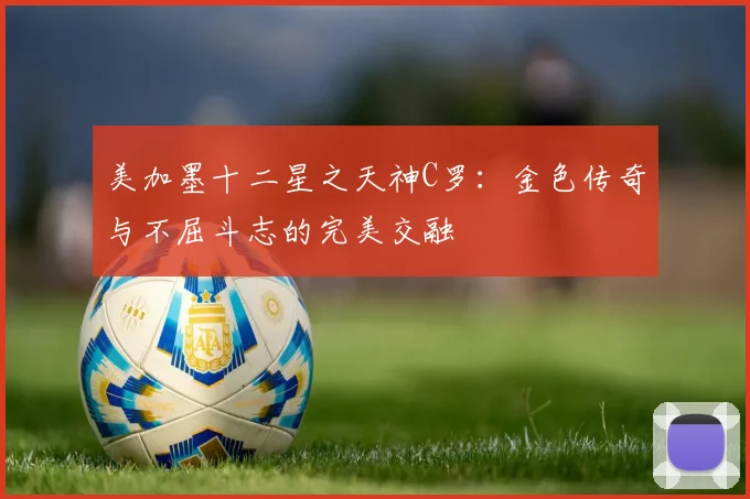 美加墨十二星之天神C罗：金色传奇与不屈斗志的完美交融