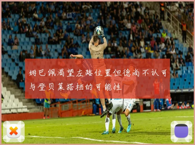 姆巴佩渴望左路位置但德尚不认可与登贝莱搭档的可能性