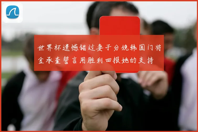 世界杯遗憾错过妻子分娩韩国门将金承奎誓言用胜利回报她的支持