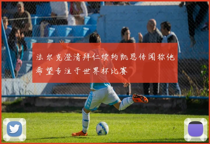 法尔克澄清拜仁续约凯恩传闻称他希望专注于世界杯比赛