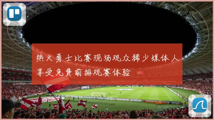 热火勇士比赛现场观众稀少媒体人享受免费前排观赛体验