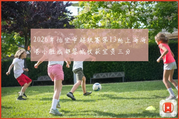 2026年怡宝中超联赛第13轮上海海港小胜成都蓉城收获宝贵三分