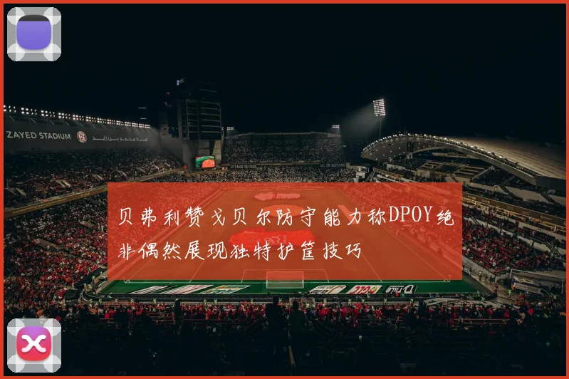 贝弗利赞戈贝尔防守能力称DPOY绝非偶然展现独特护筐技巧